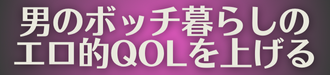 男のボッチ暮らしのエロ的なQOLを上げるブログ